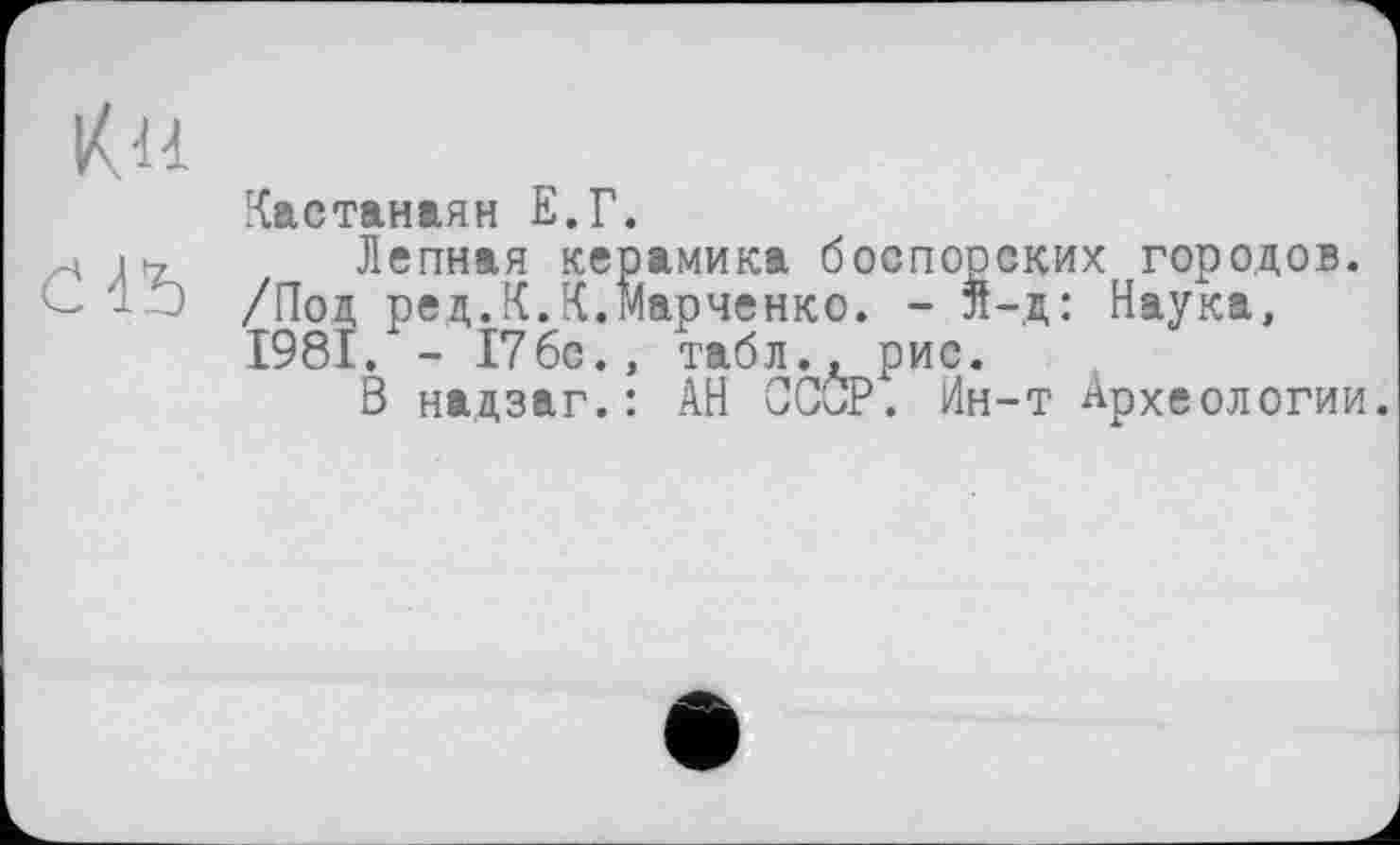 ﻿Ku
Кастанаян Е.Г.
Лепная керамика боспорских городов. /Под ред.К.К.Марченко. - л-д: Наука, 1981. - 176с., табл., рис.
В надзаг.: АН CCÔP. Ин-т Археологии.